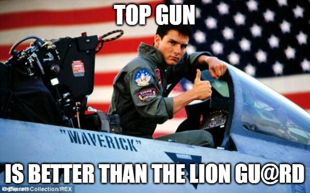 Top gun  | TOP GUN; IS BETTER THAN THE LION GU@RD | image tagged in top gun | made w/ Imgflip meme maker