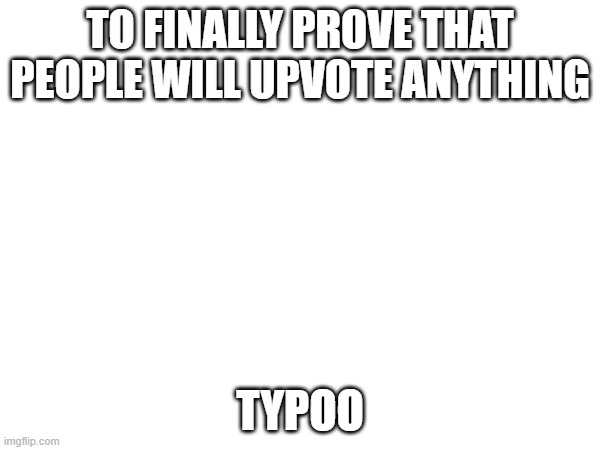 No way anyone upvotes this. | TO FINALLY PROVE THAT PEOPLE WILL UPVOTE ANYTHING; TYPOO | image tagged in upvote,plz | made w/ Imgflip meme maker