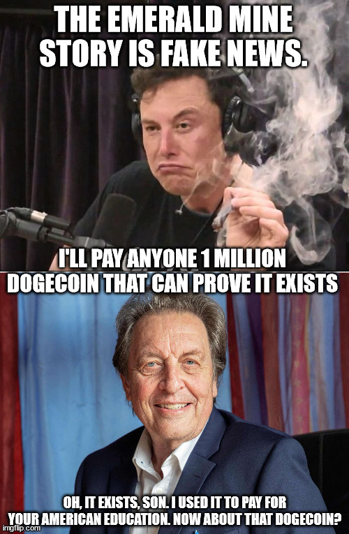 THE EMERALD MINE STORY IS FAKE NEWS. I'LL PAY ANYONE 1 MILLION DOGECOIN THAT CAN PROVE IT EXISTS; OH, IT EXISTS, SON. I USED IT TO PAY FOR YOUR AMERICAN EDUCATION. NOW ABOUT THAT DOGECOIN? | image tagged in elon musk smoking a joint | made w/ Imgflip meme maker