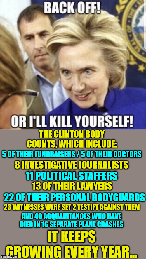 All coincidence... still... | THE CLINTON BODY COUNTS, WHICH INCLUDE:; 5 OF THEIR FUNDRAISERS / 5 OF THEIR DOCTORS; 8 INVESTIGATIVE JOURNALISTS; 11 POLITICAL STAFFERS; 13 OF THEIR LAWYERS; 22 OF THEIR PERSONAL BODYGUARDS; 23 WITNESSES WERE SET 2 TESTIFY AGAINST THEM; AND 40 ACQUAINTANCES WHO HAVE DIED IN 16 SEPARATE PLANE CRASHES; IT KEEPS GROWING EVERY YEAR… | image tagged in hillary clinton,evil smile | made w/ Imgflip meme maker