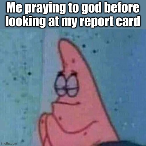 yes | Me praying to god before looking at my report card | image tagged in praying patrick,memes | made w/ Imgflip meme maker