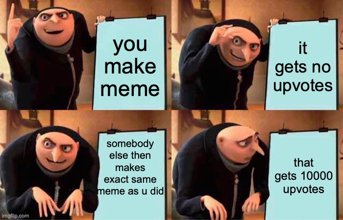 Definition of 'life as an imgflipper' | you make meme; it gets no upvotes; somebody else then makes exact same meme as u did; that gets 10000 upvotes | image tagged in memes,gru's plan,life,imgflip,upvotes,upvote | made w/ Imgflip meme maker