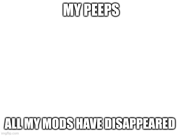 MY PEEPS; ALL MY MODS HAVE DISAPPEARED | made w/ Imgflip meme maker