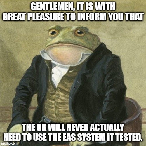 Although not everyone got the text, apparently. | GENTLEMEN, IT IS WITH GREAT PLEASURE TO INFORM YOU THAT; THE UK WILL NEVER ACTUALLY NEED TO USE THE EAS SYSTEM IT TESTED. | image tagged in gentlemen it is with great pleasure to inform you that | made w/ Imgflip meme maker