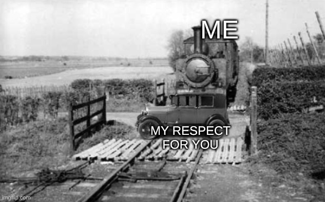 ME; MY RESPECT FOR YOU | image tagged in train hitting car | made w/ Imgflip meme maker
