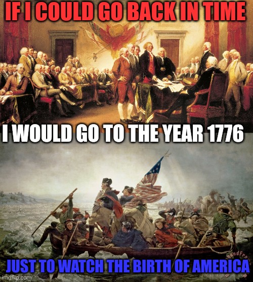 VERY GOOD YEAR | IF I COULD GO BACK IN TIME; I WOULD GO TO THE YEAR 1776; JUST TO WATCH THE BIRTH OF AMERICA | image tagged in 1776,history,declaration of independence,george washington,america | made w/ Imgflip meme maker