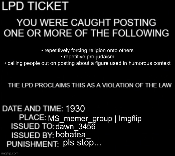 WE GET IT, UR PRO JEWISH OK? | • repetitively forcing religion onto others
• repetitive pro-judaism
• calling people out on posting about a figure used in humorous context; 1930; MS_memer_group | Imgflip; dawn_3456; bobatea_; pls stop... | image tagged in ldp ticket blank | made w/ Imgflip meme maker