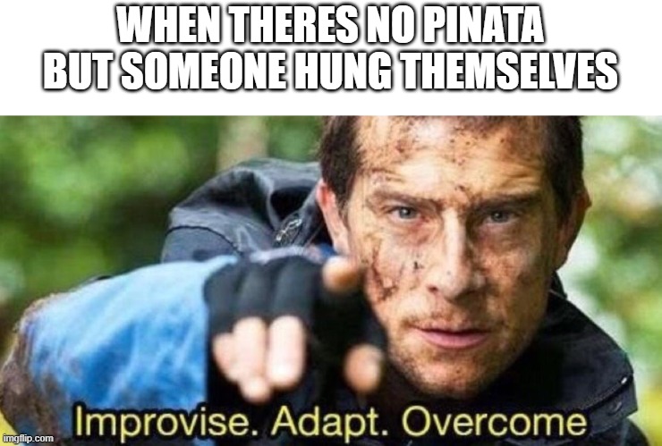 Improvise. Adapt. Overcome | WHEN THERES NO PINATA BUT SOMEONE HUNG THEMSELVES | image tagged in improvise adapt overcome | made w/ Imgflip meme maker