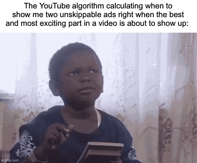 This happens to me too often and it is very annoying | The YouTube algorithm calculating when to show me two unskippable ads right when the best and most exciting part in a video is about to show up: | image tagged in memes,funny,true story,relatable memes,youtube,annoying | made w/ Imgflip meme maker
