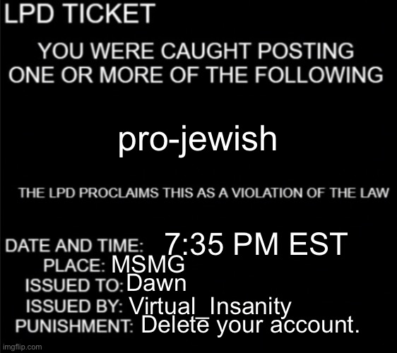 LDP ticket blank | 7:35 PM EST MSMG Dawn Virtual_Insanity Delete your account. pro-jewish | image tagged in ldp ticket blank | made w/ Imgflip meme maker