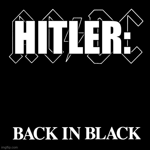 AC/DC Back in Black | HITLER: | image tagged in ac/dc back in black | made w/ Imgflip meme maker