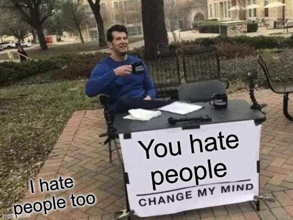 Change My Mind Meme | You hate people; I hate people too | image tagged in memes,change my mind | made w/ Imgflip meme maker