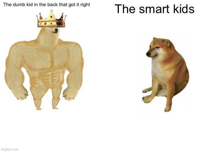 Buff Doge vs. Cheems Meme | The dumb kid in the back that got it right The smart kids | image tagged in memes,buff doge vs cheems | made w/ Imgflip meme maker