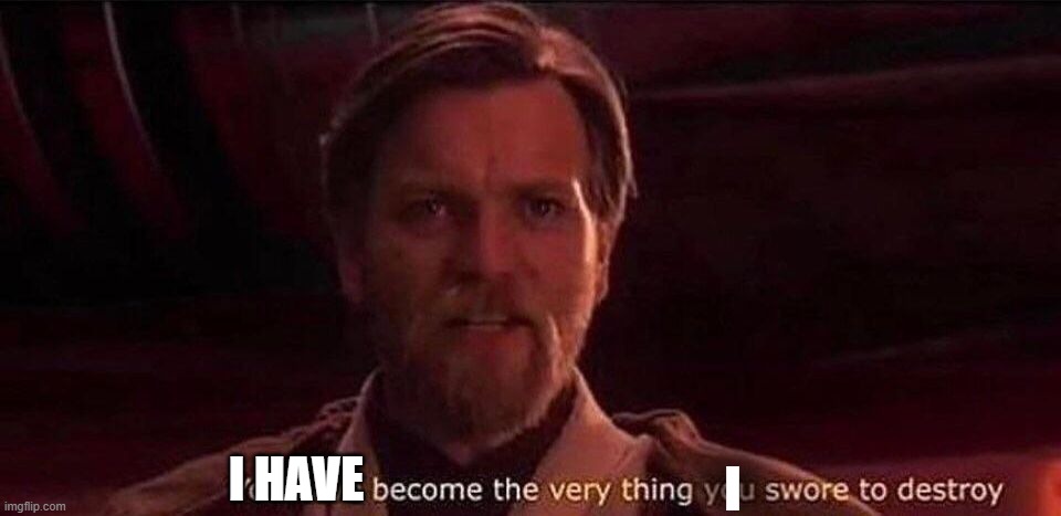 You've become the very thing you swore to destroy | I HAVE I | image tagged in you've become the very thing you swore to destroy | made w/ Imgflip meme maker