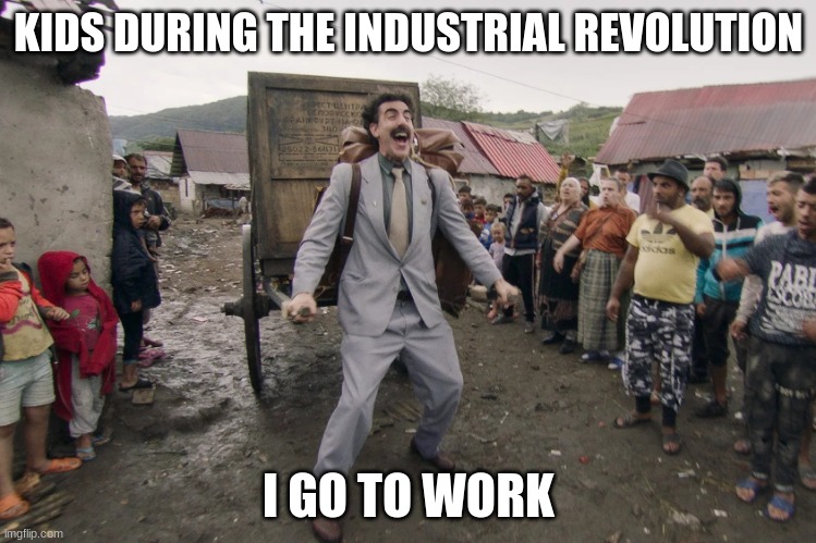 Borat i go to america | KIDS DURING THE INDUSTRIAL REVOLUTION; I GO TO WORK | image tagged in borat i go to america | made w/ Imgflip meme maker