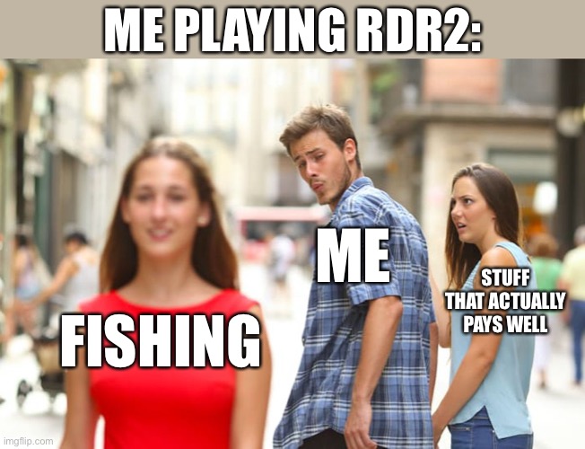 I just find it relaxing | ME PLAYING RDR2:; ME; STUFF THAT ACTUALLY PAYS WELL; FISHING | image tagged in memes,distracted boyfriend,rdr2,gaming | made w/ Imgflip meme maker