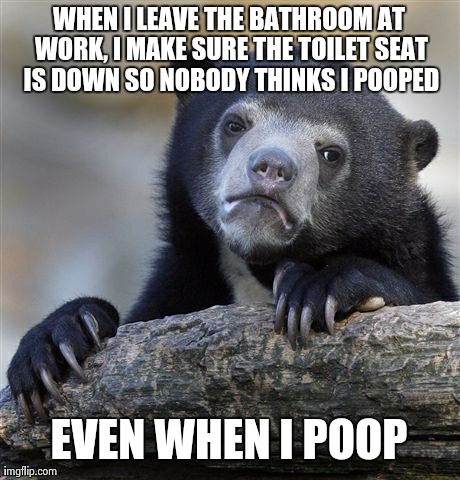 Confession Bear | WHEN I LEAVE THE BATHROOM AT WORK, I MAKE SURE THE TOILET SEAT IS DOWN SO NOBODY THINKS I POOPED EVEN WHEN I POOP | image tagged in memes,confession bear | made w/ Imgflip meme maker