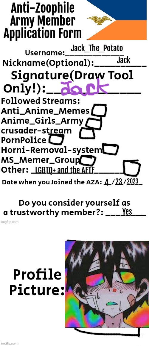 Anti-Zoophile Army Member Application Form | Jack_The_Potato; Jack; LGBTQ+ and the AFTF; 2023; 23; 4; Yes | image tagged in anti-zoophile army member application form | made w/ Imgflip meme maker