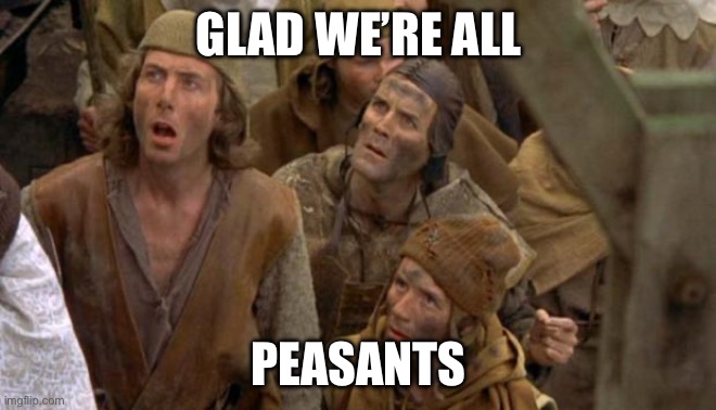 Peasants | GLAD WE’RE ALL PEASANTS | image tagged in monty python peasants | made w/ Imgflip meme maker