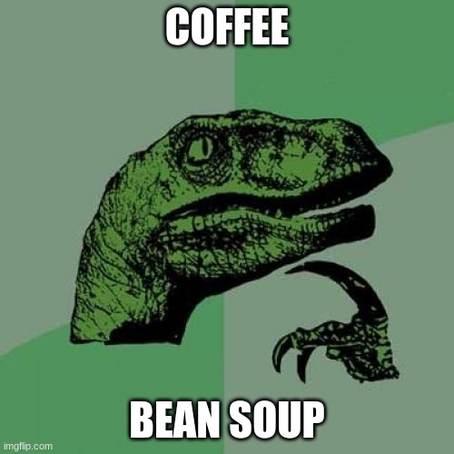 I'm done ;-; | COFFEE; BEAN SOUP | image tagged in memes,philosoraptor | made w/ Imgflip meme maker