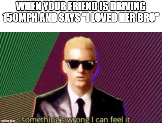 this got dark real fast | WHEN YOUR FRIEND IS DRIVING 150MPH AND SAYS "I LOVED HER BRO" | image tagged in something's wrong i can feel it | made w/ Imgflip meme maker