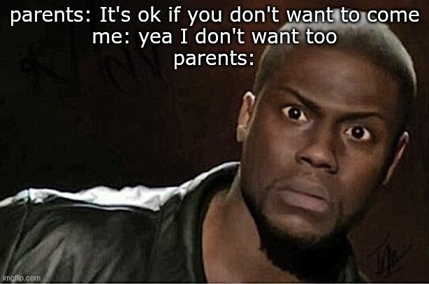 Kevin Hart | parents: It's ok if you don't want to come
me: yea I don't want too
parents: | image tagged in memes,kevin hart | made w/ Imgflip meme maker