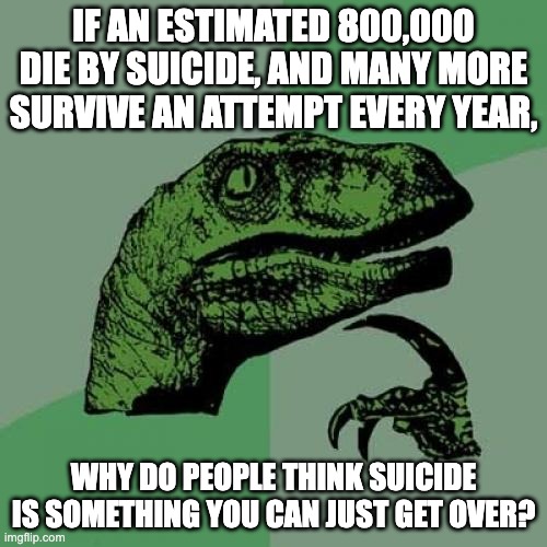 Suicide Stigma | IF AN ESTIMATED 800,000 DIE BY SUICIDE, AND MANY MORE SURVIVE AN ATTEMPT EVERY YEAR, WHY DO PEOPLE THINK SUICIDE IS SOMETHING YOU CAN JUST GET OVER? | image tagged in memes,philosoraptor | made w/ Imgflip meme maker