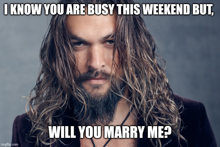 Jason Mamoa | I KNOW YOU ARE BUSY THIS WEEKEND BUT, WILL YOU MARRY ME? | image tagged in jason mamoa | made w/ Imgflip meme maker