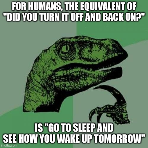 or... you know... IF... | FOR HUMANS, THE EQUIVALENT OF "DID YOU TURN IT OFF AND BACK ON?"; IS "GO TO SLEEP AND SEE HOW YOU WAKE UP TOMORROW" | image tagged in memes,philosoraptor | made w/ Imgflip meme maker