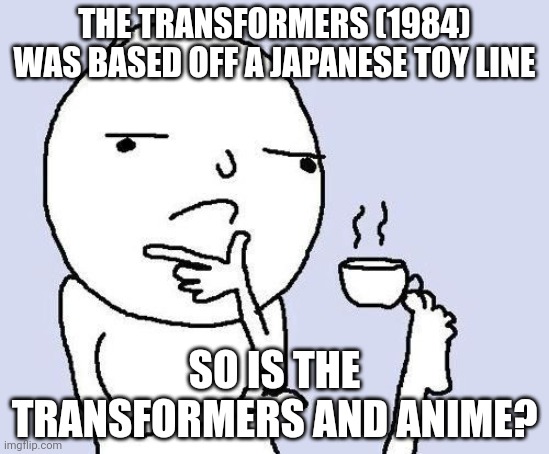 think about it | THE TRANSFORMERS (1984) WAS BASED OFF A JAPANESE TOY LINE; SO IS THE TRANSFORMERS AND ANIME? | image tagged in hmm,transformers | made w/ Imgflip meme maker