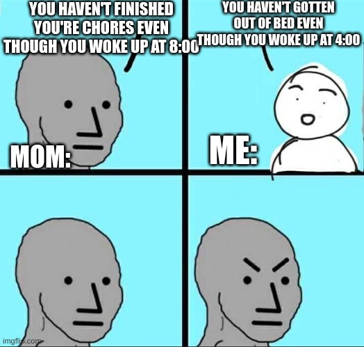 Every saturday discussion in a nutshell | YOU HAVEN'T FINISHED YOU'RE CHORES EVEN THOUGH YOU WOKE UP AT 8:00; YOU HAVEN'T GOTTEN OUT OF BED EVEN THOUGH YOU WOKE UP AT 4:00; ME:; MOM: | image tagged in npc meme,scumbag parents,wake up,saturday | made w/ Imgflip meme maker