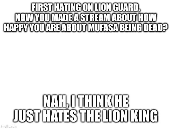 FIRST HATING ON LION GUARD, NOW YOU MADE A STREAM ABOUT HOW HAPPY YOU ARE ABOUT MUFASA BEING DEAD? NAH, I THINK HE JUST HATES THE LION KING | made w/ Imgflip meme maker
