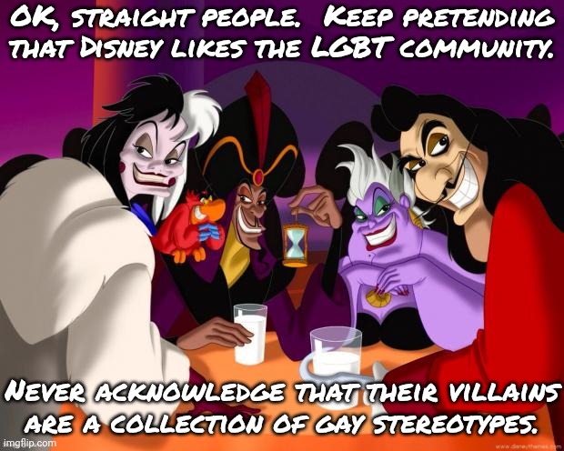 *eye roll* | OK, straight people.  Keep pretending that Disney likes the LGBT community. Never acknowledge that their villains are a collection of gay stereotypes. | image tagged in disney villains,cognitive dissonance,why are you gay,homophobia | made w/ Imgflip meme maker