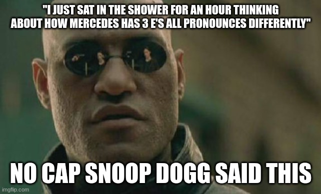 He not wrong | "I JUST SAT IN THE SHOWER FOR AN HOUR THINKING ABOUT HOW MERCEDES HAS 3 E'S ALL PRONOUNCES DIFFERENTLY"; NO CAP SNOOP DOGG SAID THIS | image tagged in memes,matrix morpheus | made w/ Imgflip meme maker