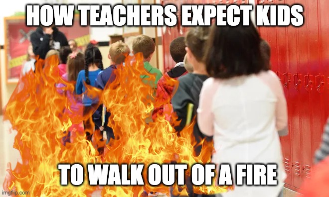 How teachers expect kids to walk out of a fire | HOW TEACHERS EXPECT KIDS; TO WALK OUT OF A FIRE | image tagged in relatable,memes,school | made w/ Imgflip meme maker