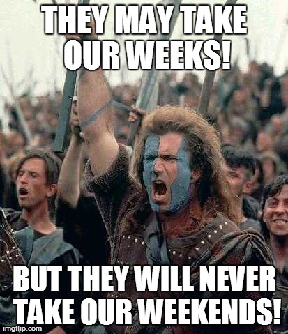 THEY MAY TAKE OUR WEEKS! BUT THEY WILL NEVER TAKE OUR WEEKENDS! | made w/ Imgflip meme maker