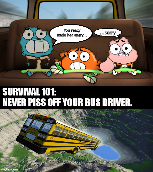 morning lesson gone to sh*t | You really made her angry... ...sorry; SURVIVAL 101:
NEVER PISS OFF YOUR BUS DRIVER. | image tagged in memes,dark humor | made w/ Imgflip meme maker