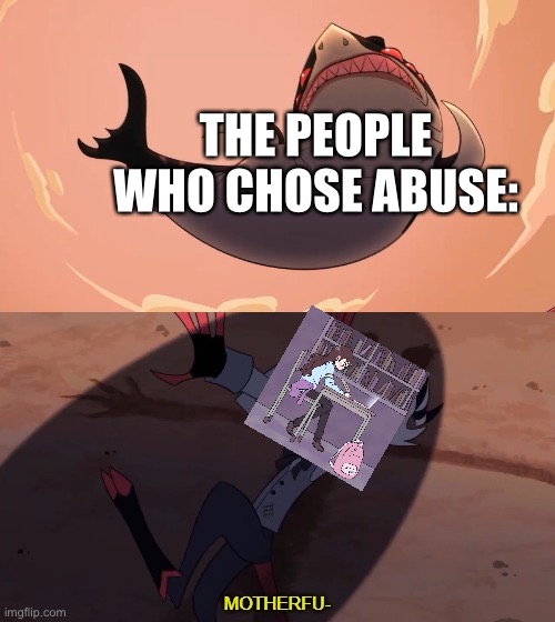 Moxxie vs Shark | THE PEOPLE WHO CHOSE ABUSE: | image tagged in moxxie vs shark | made w/ Imgflip meme maker