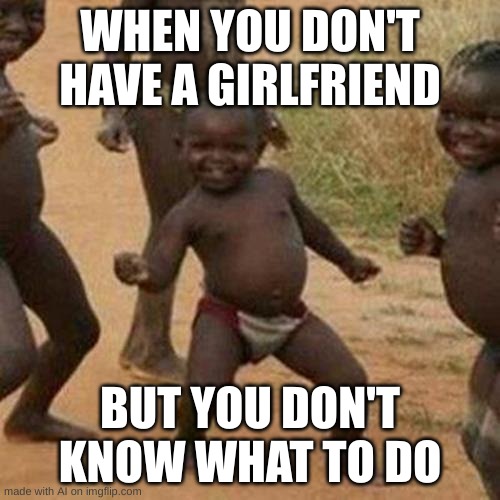 Ai made this. Seriously. | WHEN YOU DON'T HAVE A GIRLFRIEND; BUT YOU DON'T KNOW WHAT TO DO | image tagged in memes,third world success kid | made w/ Imgflip meme maker