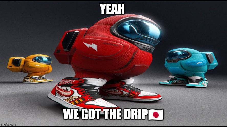 among us drip | YEAH WE GOT THE DRIP?? | image tagged in among us drip | made w/ Imgflip meme maker