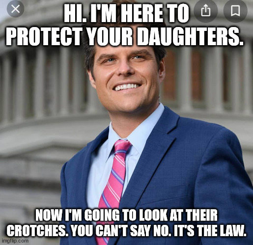 Matt Gaetz | HI. I'M HERE TO PROTECT YOUR DAUGHTERS. NOW I'M GOING TO LOOK AT THEIR CROTCHES. YOU CAN'T SAY NO. IT'S THE LAW. | image tagged in matt gaetz | made w/ Imgflip meme maker
