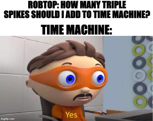 Same goes with cycles X__X | ROBTOP: HOW MANY TRIPLE SPIKES SHOULD I ADD TO TIME MACHINE? TIME MACHINE: | image tagged in blank white template,protegent yes | made w/ Imgflip meme maker