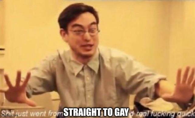 shit went form 0 to 100 | STRAIGHT TO GAY | image tagged in shit went form 0 to 100 | made w/ Imgflip meme maker