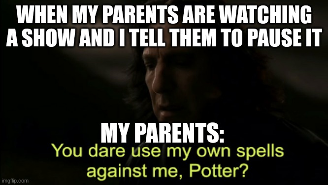 spel | WHEN MY PARENTS ARE WATCHING A SHOW AND I TELL THEM TO PAUSE IT; MY PARENTS: | image tagged in you dare use my own spells against me | made w/ Imgflip meme maker