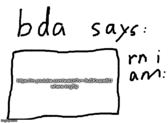 https://m.youtube.com/watch?v=-9uSKxazeBU | https://m.youtube.com/watch?v=-9uSKxazeBU
where imgflip | image tagged in official badlydrawnaxolotl announcement temp | made w/ Imgflip meme maker