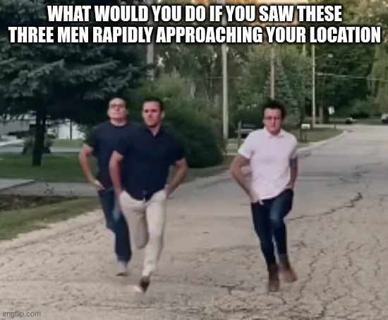 What would you do | WHAT WOULD YOU DO IF YOU SAW THESE THREE MEN RAPIDLY APPROACHING YOUR LOCATION | image tagged in choose wisely,running,walking running sprinting,civilized discussion,discussion | made w/ Imgflip meme maker