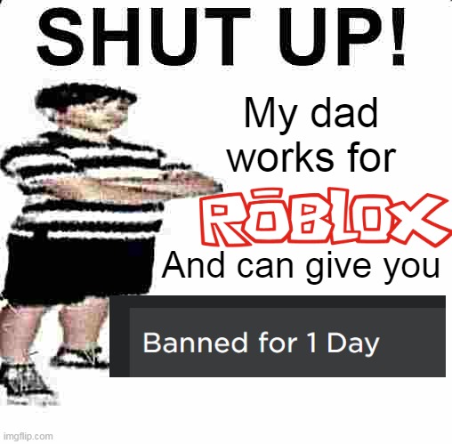 shut up my dad works for roblox | My dad works for; And can give you | image tagged in shut up my dad works for | made w/ Imgflip meme maker