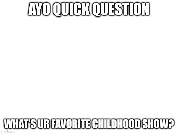 First post on da stream | AYO QUICK QUESTION; WHAT'S UR FAVORITE CHILDHOOD SHOW? | made w/ Imgflip meme maker