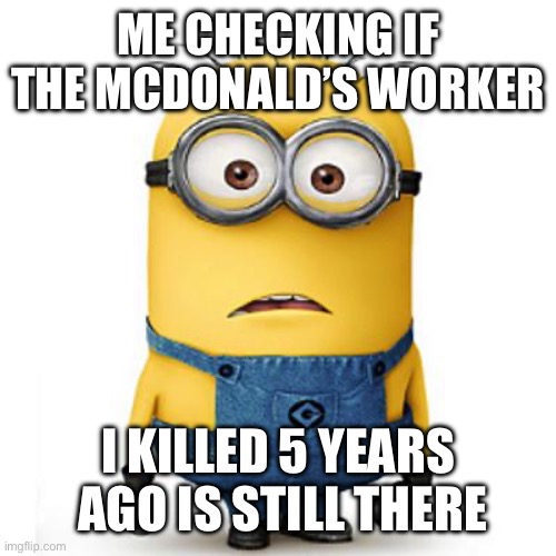 Minions | ME CHECKING IF THE MCDONALD’S WORKER; I KILLED 5 YEARS  AGO IS STILL THERE | image tagged in minions | made w/ Imgflip meme maker
