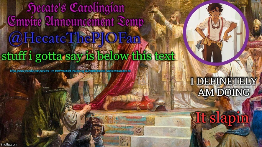 Hecate's Carolingian Empire Announcement Temp (Thx Hecate) | https://www.youtube.com/watch?v=G9_Ie8ztWVc&list=PL60p5-zg-uLIn28dEckBclAU_wBXbDv8x&index=52; It slapin | image tagged in hecate's carolingian empire announcement temp thx hecate | made w/ Imgflip meme maker